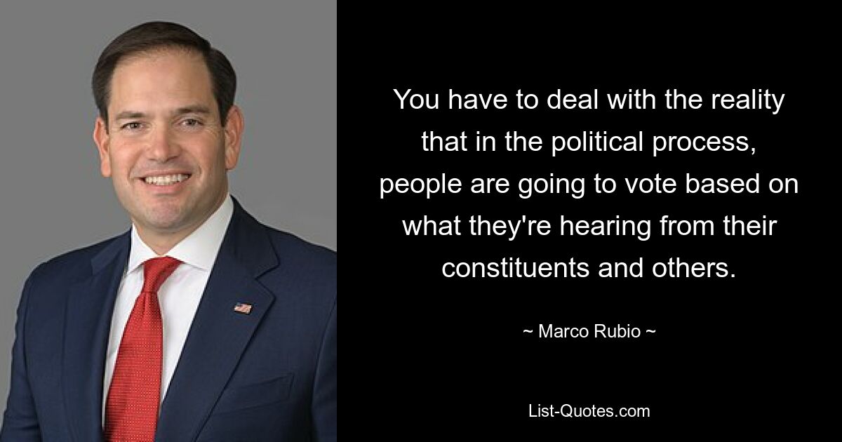 You have to deal with the reality that in the political process, people are going to vote based on what they're hearing from their constituents and others. — © Marco Rubio