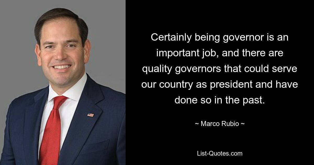 Certainly being governor is an important job, and there are quality governors that could serve our country as president and have done so in the past. — © Marco Rubio