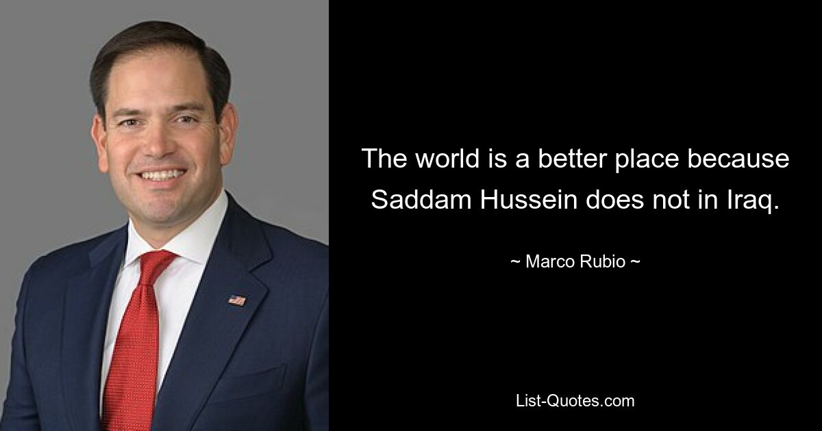 The world is a better place because Saddam Hussein does not in Iraq. — © Marco Rubio