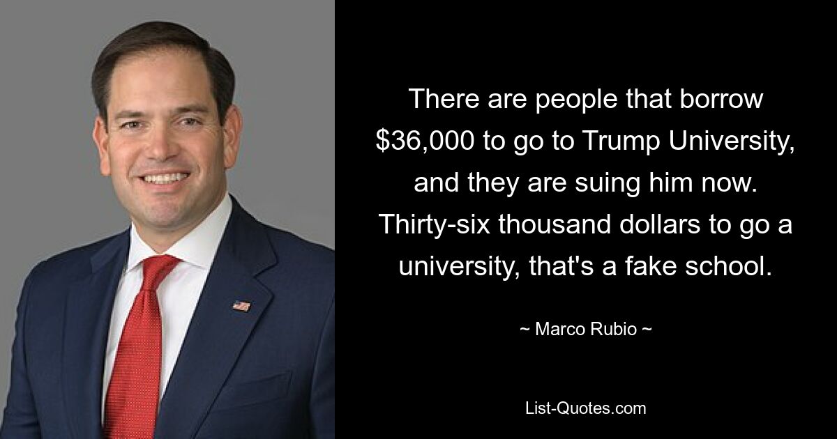 There are people that borrow $36,000 to go to Trump University, and they are suing him now. Thirty-six thousand dollars to go a university, that's a fake school. — © Marco Rubio