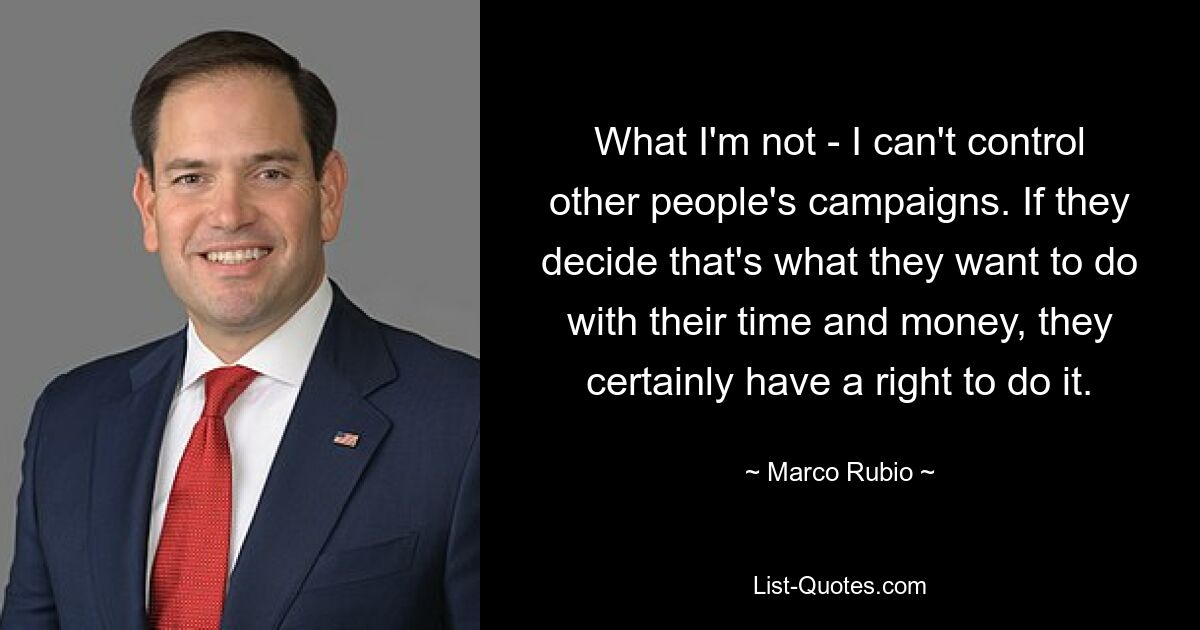 What I'm not - I can't control other people's campaigns. If they decide that's what they want to do with their time and money, they certainly have a right to do it. — © Marco Rubio