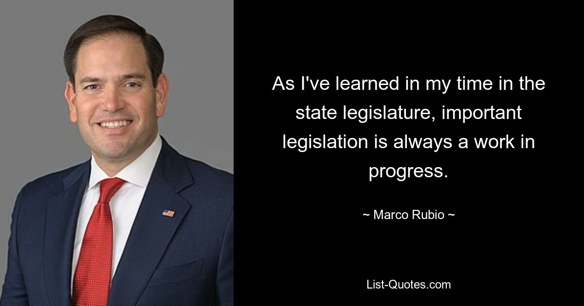 As I've learned in my time in the state legislature, important legislation is always a work in progress. — © Marco Rubio