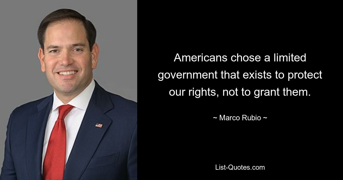 Americans chose a limited government that exists to protect our rights, not to grant them. — © Marco Rubio