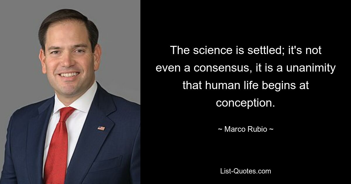 The science is settled; it's not even a consensus, it is a unanimity that human life begins at conception. — © Marco Rubio