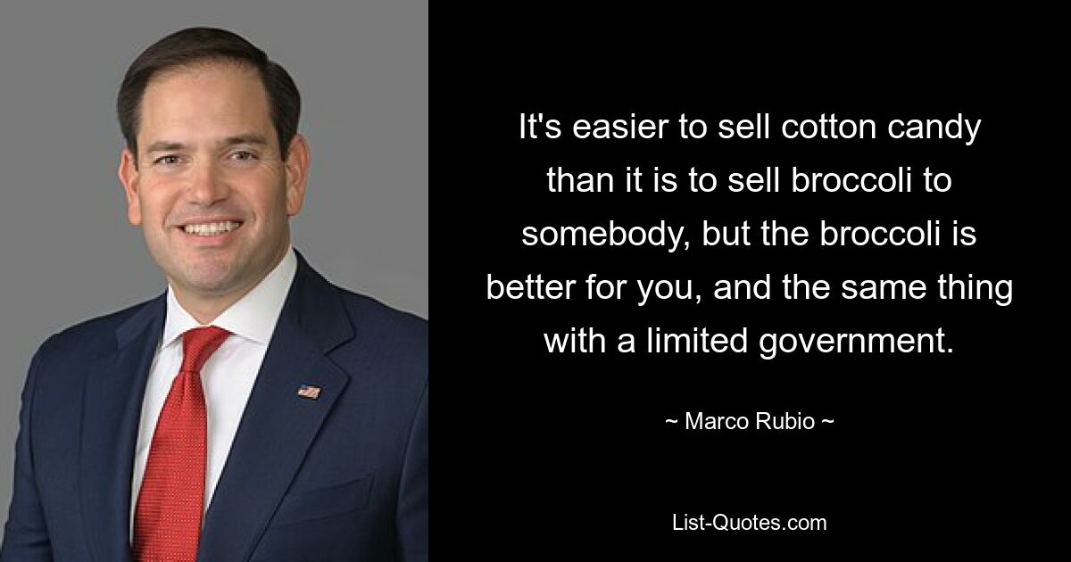 It's easier to sell cotton candy than it is to sell broccoli to somebody, but the broccoli is better for you, and the same thing with a limited government. — © Marco Rubio