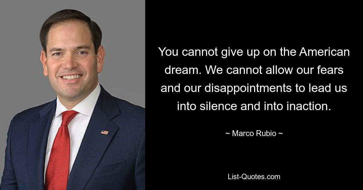 You cannot give up on the American dream. We cannot allow our fears and our disappointments to lead us into silence and into inaction. — © Marco Rubio