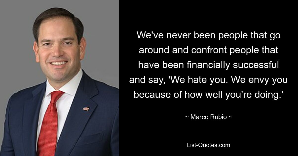 We've never been people that go around and confront people that have been financially successful and say, 'We hate you. We envy you because of how well you're doing.' — © Marco Rubio