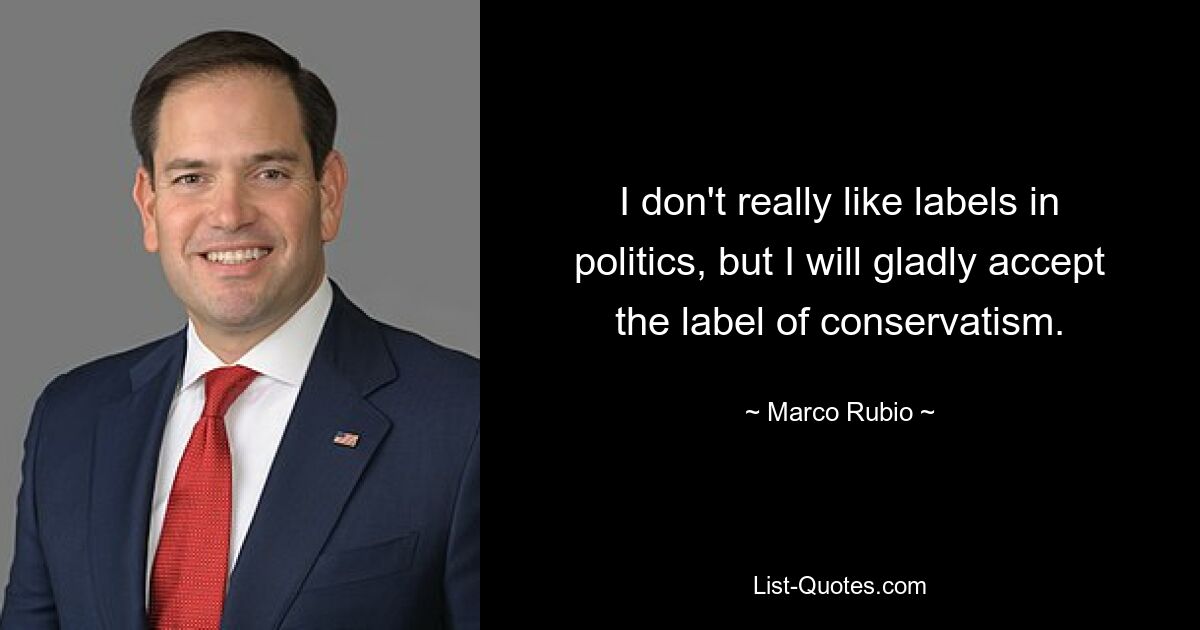 I don't really like labels in politics, but I will gladly accept the label of conservatism. — © Marco Rubio