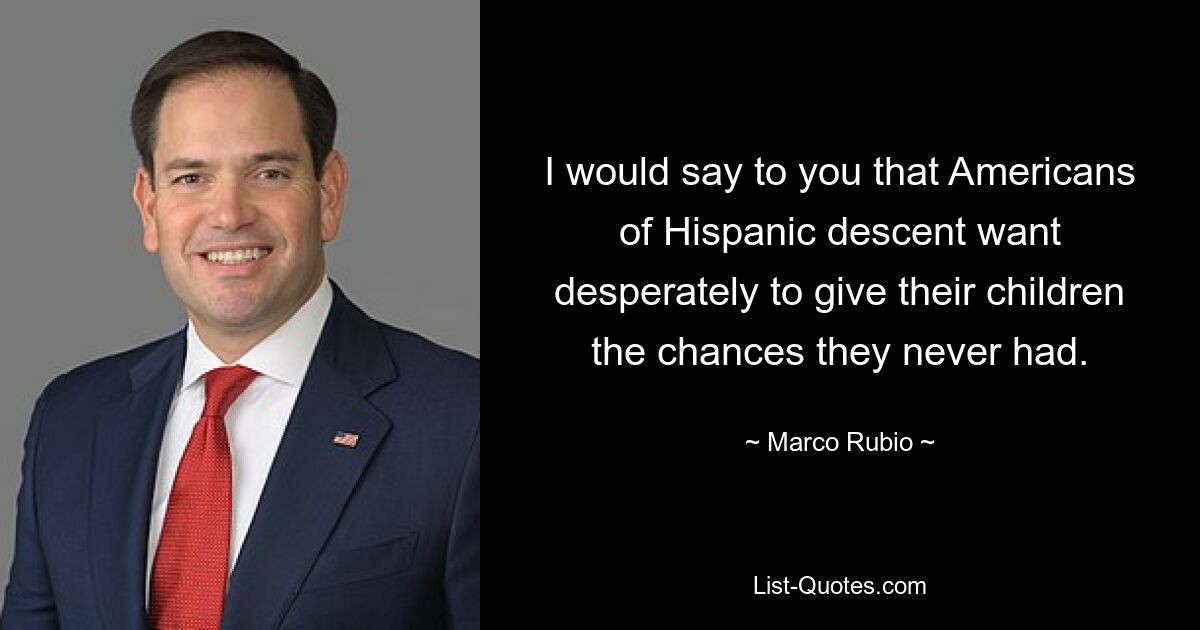 I would say to you that Americans of Hispanic descent want desperately to give their children the chances they never had. — © Marco Rubio