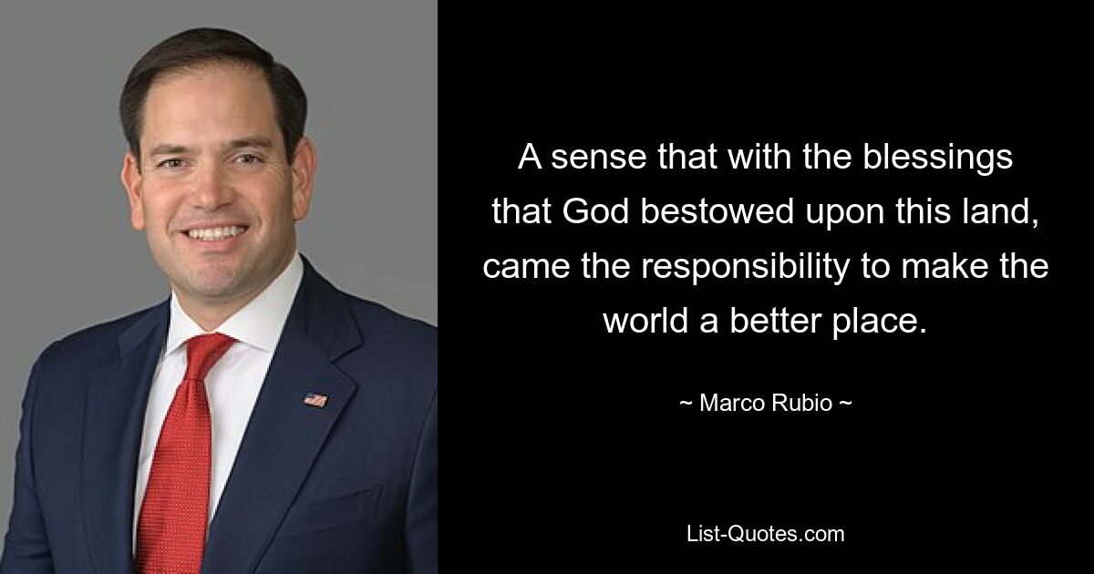 A sense that with the blessings that God bestowed upon this land, came the responsibility to make the world a better place. — © Marco Rubio