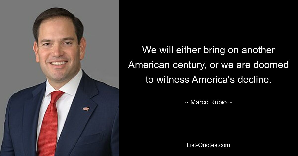 We will either bring on another American century, or we are doomed to witness America's decline. — © Marco Rubio