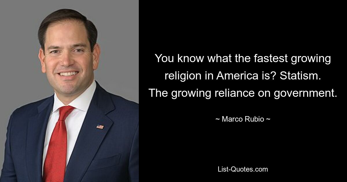 You know what the fastest growing religion in America is? Statism. The growing reliance on government. — © Marco Rubio