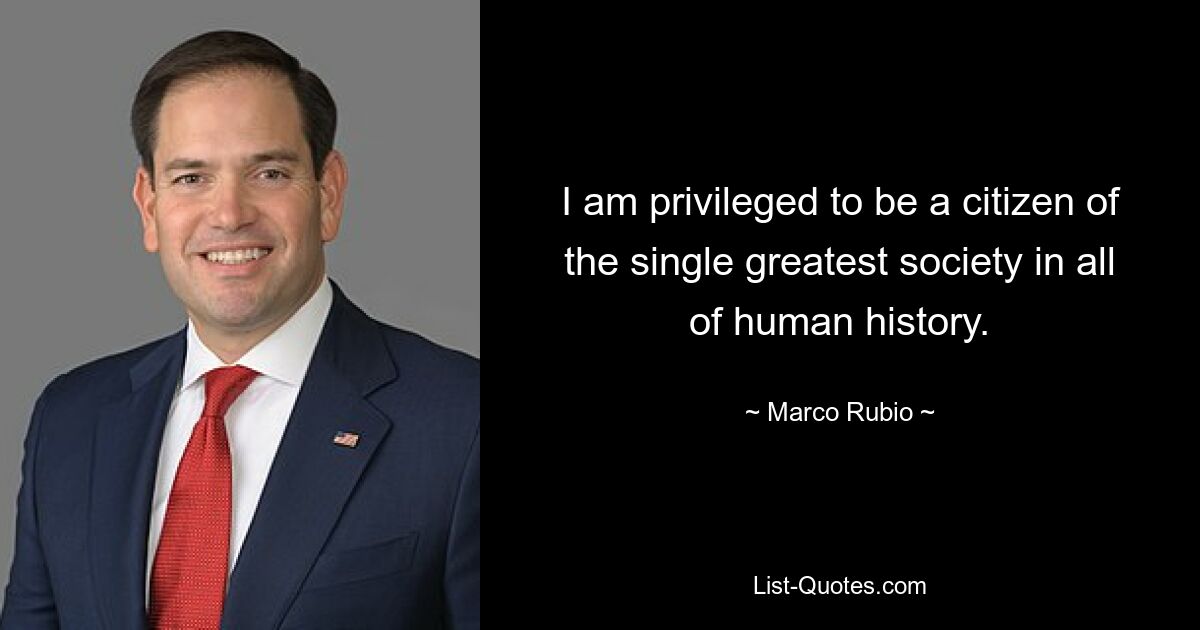 I am privileged to be a citizen of the single greatest society in all of human history. — © Marco Rubio