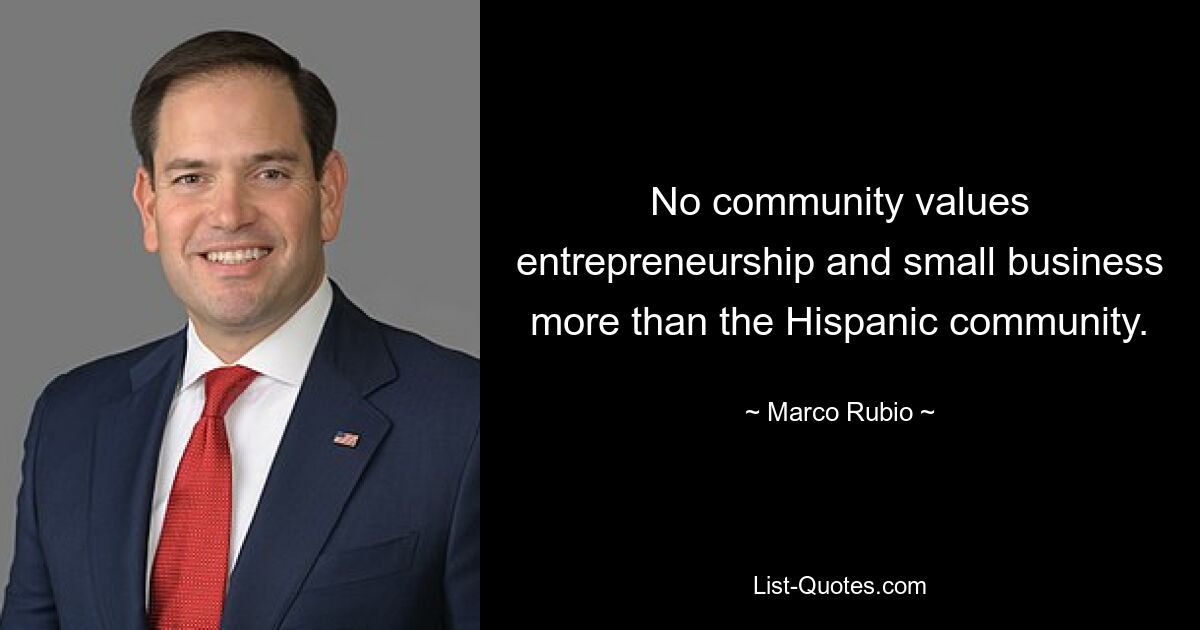 No community values entrepreneurship and small business more than the Hispanic community. — © Marco Rubio