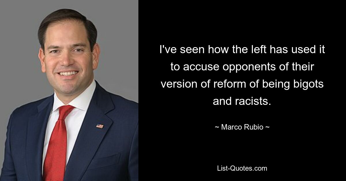 I've seen how the left has used it to accuse opponents of their version of reform of being bigots and racists. — © Marco Rubio