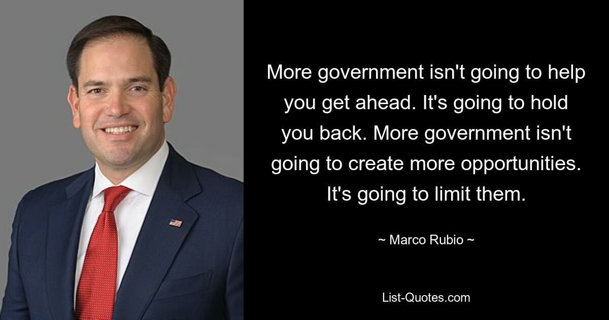 More government isn't going to help you get ahead. It's going to hold you back. More government isn't going to create more opportunities. It's going to limit them. — © Marco Rubio