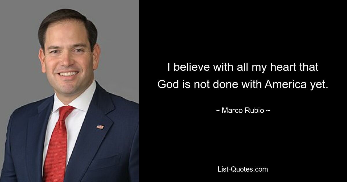 I believe with all my heart that God is not done with America yet. — © Marco Rubio