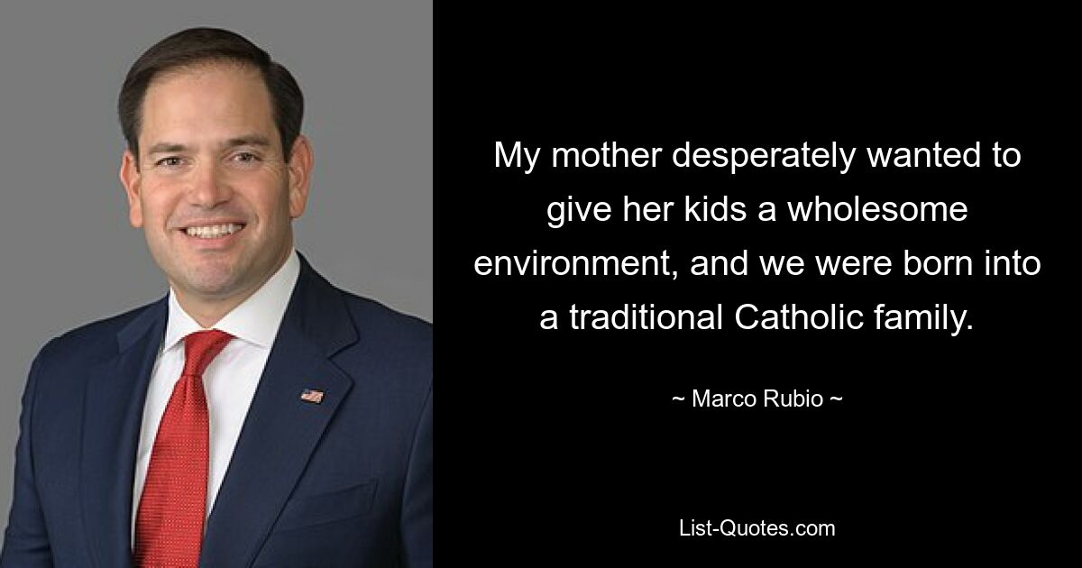 My mother desperately wanted to give her kids a wholesome environment, and we were born into a traditional Catholic family. — © Marco Rubio