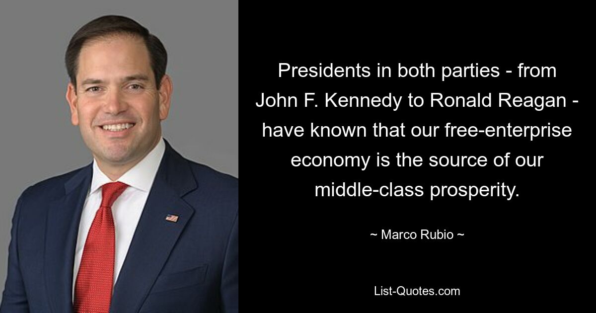 Presidents in both parties - from John F. Kennedy to Ronald Reagan - have known that our free-enterprise economy is the source of our middle-class prosperity. — © Marco Rubio