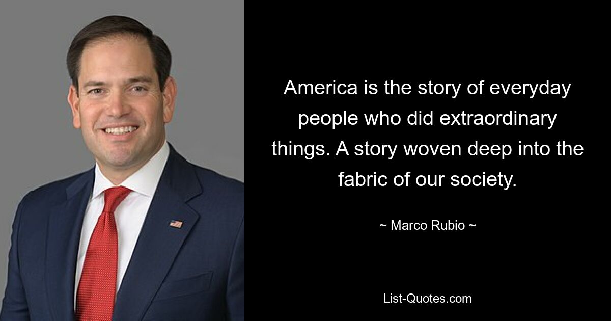 America is the story of everyday people who did extraordinary things. A story woven deep into the fabric of our society. — © Marco Rubio