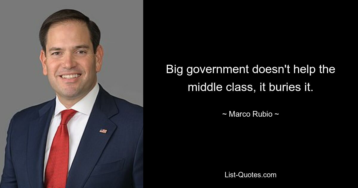 Big government doesn't help the middle class, it buries it. — © Marco Rubio