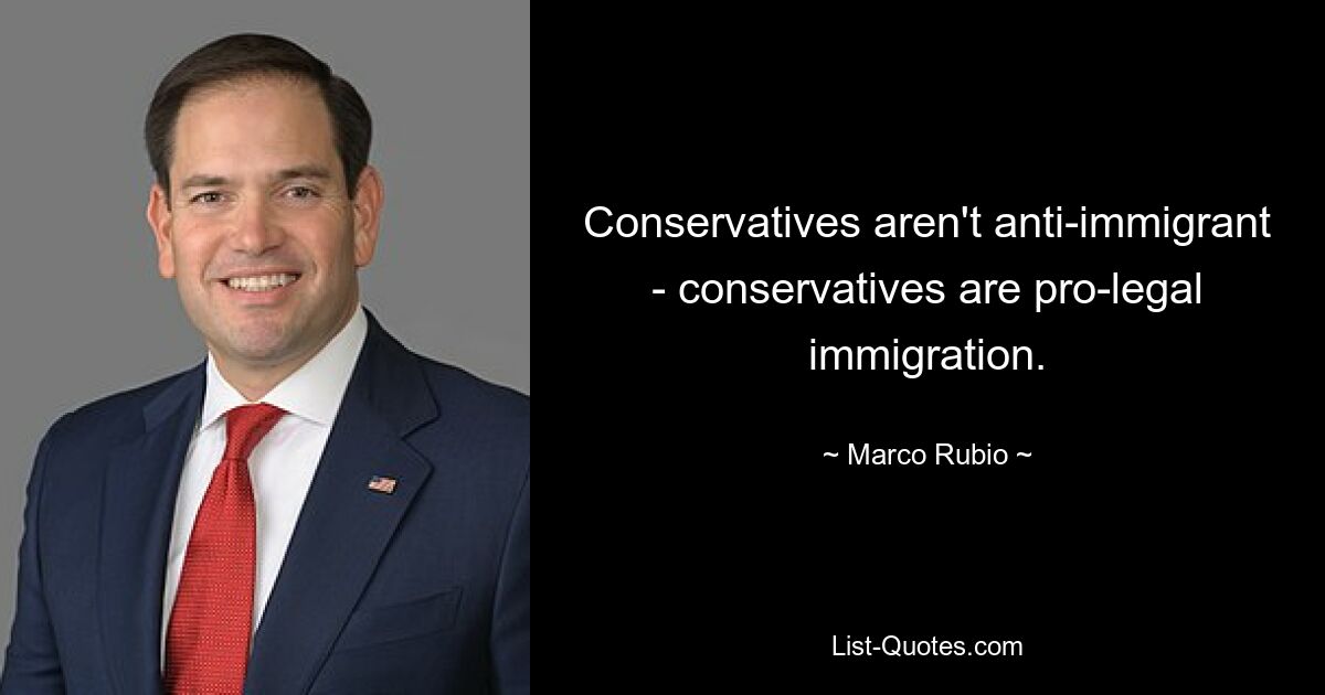 Conservatives aren't anti-immigrant - conservatives are pro-legal immigration. — © Marco Rubio