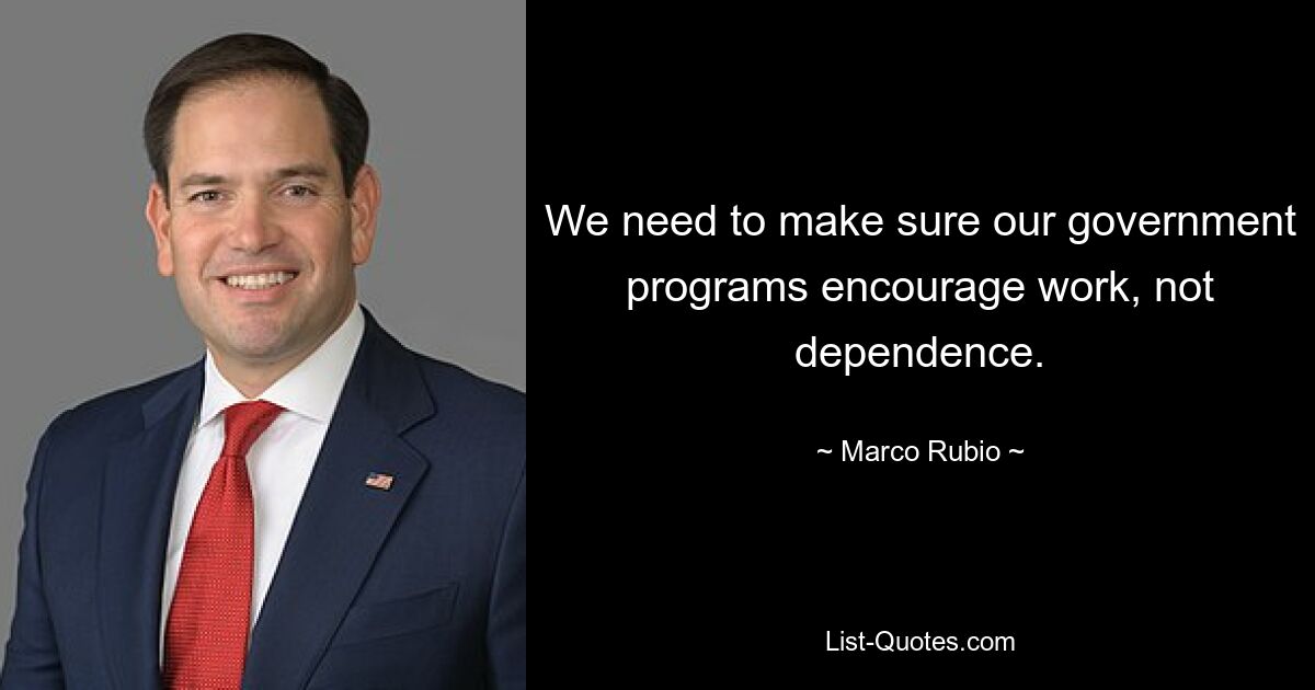 We need to make sure our government programs encourage work, not dependence. — © Marco Rubio