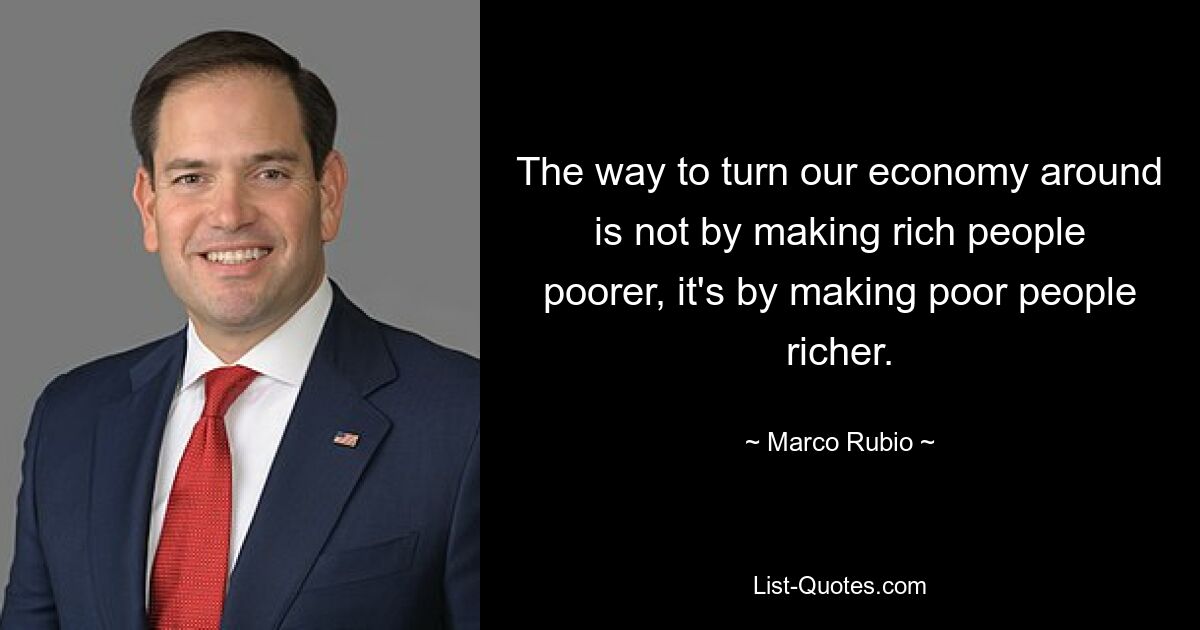 The way to turn our economy around is not by making rich people poorer, it's by making poor people richer. — © Marco Rubio