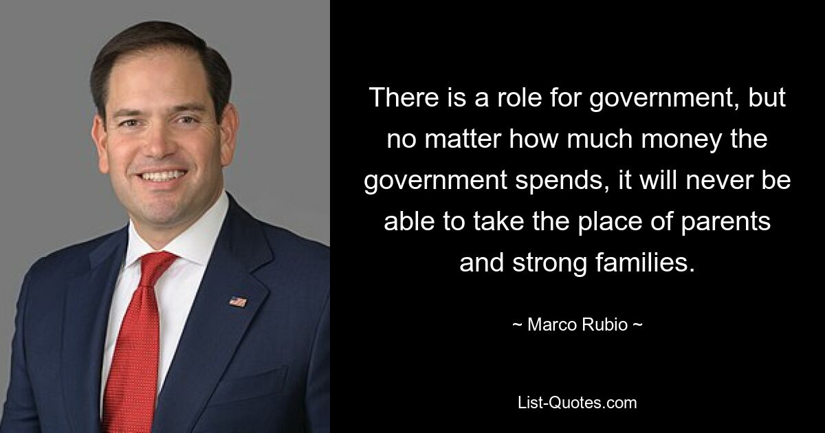 There is a role for government, but no matter how much money the government spends, it will never be able to take the place of parents and strong families. — © Marco Rubio