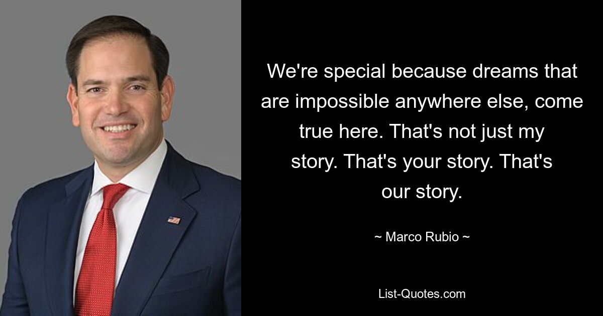 We're special because dreams that are impossible anywhere else, come true here. That's not just my story. That's your story. That's our story. — © Marco Rubio