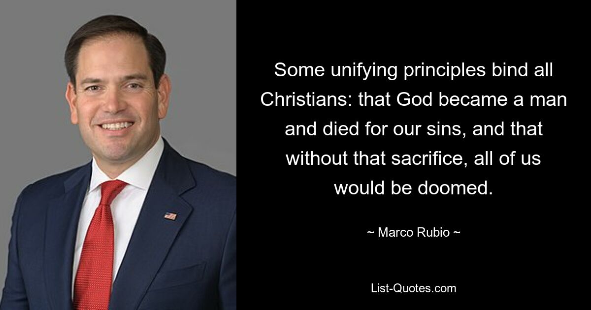 Some unifying principles bind all Christians: that God became a man and died for our sins, and that without that sacrifice, all of us would be doomed. — © Marco Rubio