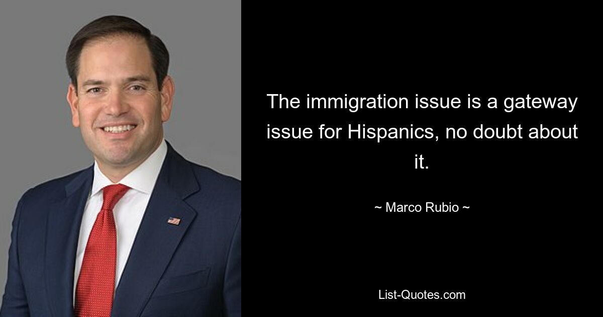 The immigration issue is a gateway issue for Hispanics, no doubt about it. — © Marco Rubio