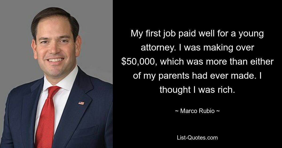 My first job paid well for a young attorney. I was making over $50,000, which was more than either of my parents had ever made. I thought I was rich. — © Marco Rubio