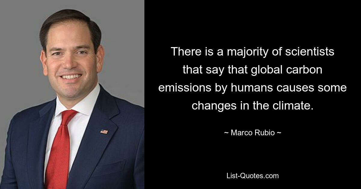 There is a majority of scientists that say that global carbon emissions by humans causes some changes in the climate. — © Marco Rubio