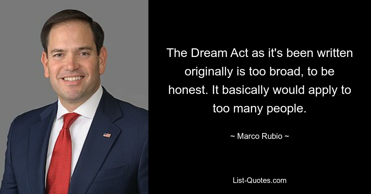 The Dream Act as it's been written originally is too broad, to be honest. It basically would apply to too many people. — © Marco Rubio