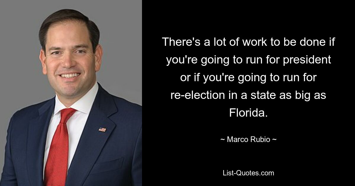 There's a lot of work to be done if you're going to run for president or if you're going to run for re-election in a state as big as Florida. — © Marco Rubio