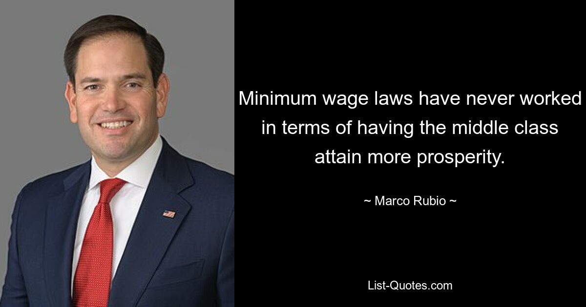 Minimum wage laws have never worked in terms of having the middle class attain more prosperity. — © Marco Rubio