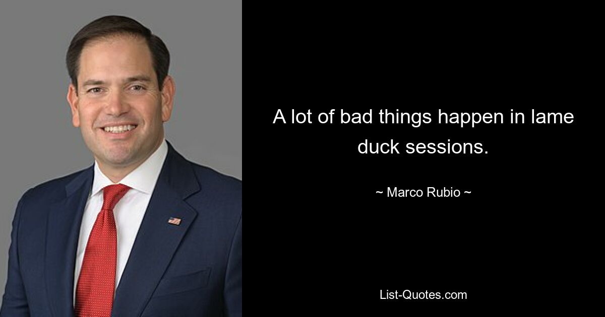 A lot of bad things happen in lame duck sessions. — © Marco Rubio