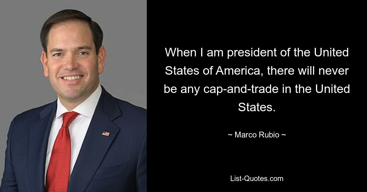 When I am president of the United States of America, there will never be any cap-and-trade in the United States. — © Marco Rubio