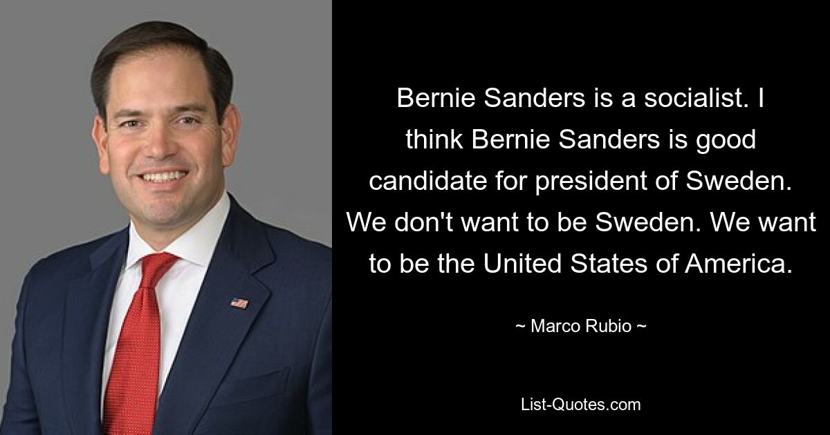 Bernie Sanders is a socialist. I think Bernie Sanders is good candidate for president of Sweden. We don't want to be Sweden. We want to be the United States of America. — © Marco Rubio