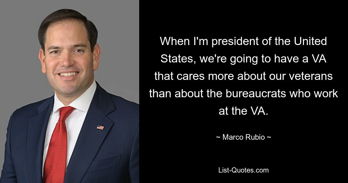 Wenn ich Präsident der Vereinigten Staaten bin, werden wir eine VA haben, die sich mehr um unsere Veteranen kümmert als um die Bürokraten, die bei der VA arbeiten. — © Marco Rubio 