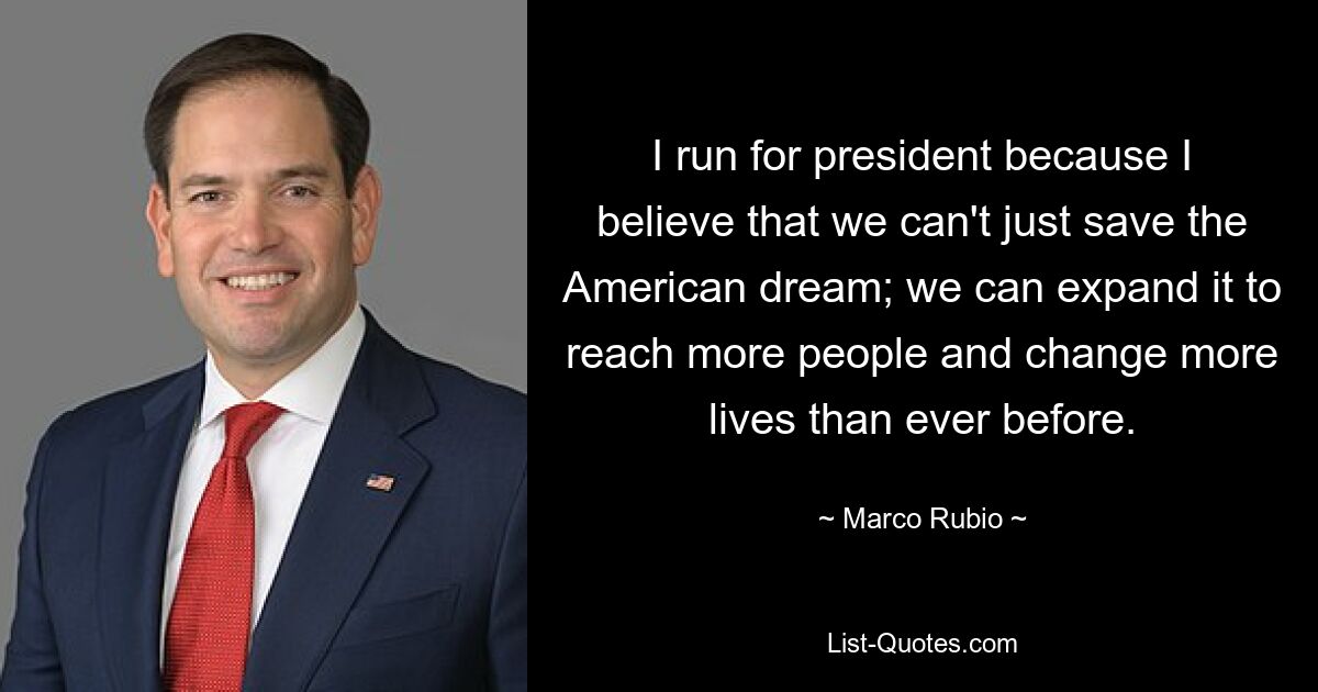 I run for president because I believe that we can't just save the American dream; we can expand it to reach more people and change more lives than ever before. — © Marco Rubio