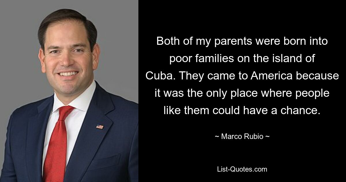 Meine beiden Eltern wurden in armen Familien auf der Insel Kuba geboren. Sie kamen nach Amerika, weil es der einzige Ort war, wo Menschen wie sie eine Chance hatten. — © Marco Rubio