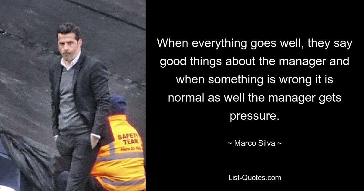 When everything goes well, they say good things about the manager and when something is wrong it is normal as well the manager gets pressure. — © Marco Silva