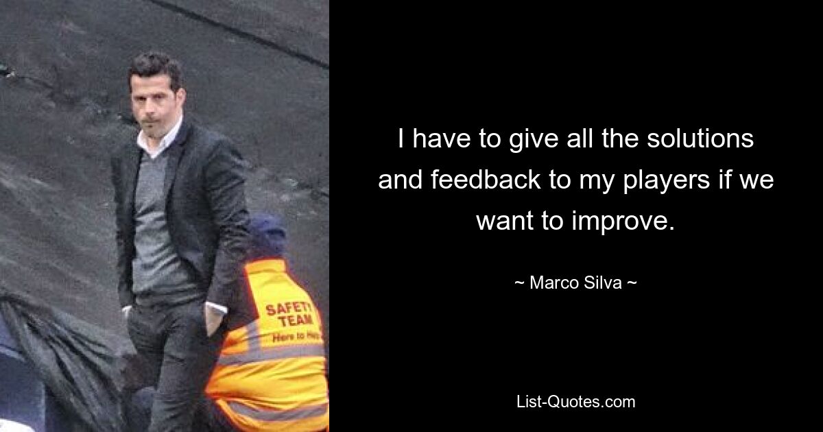 I have to give all the solutions and feedback to my players if we want to improve. — © Marco Silva