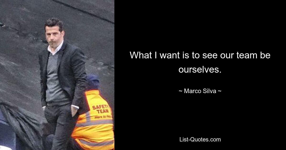 What I want is to see our team be ourselves. — © Marco Silva