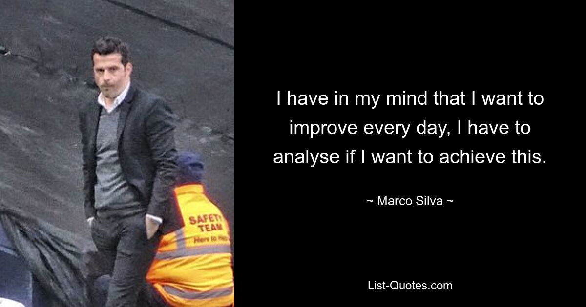 I have in my mind that I want to improve every day, I have to analyse if I want to achieve this. — © Marco Silva