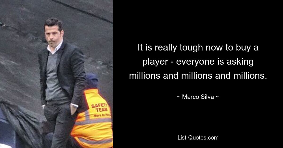 It is really tough now to buy a player - everyone is asking millions and millions and millions. — © Marco Silva