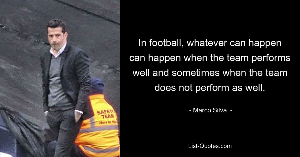 In football, whatever can happen can happen when the team performs well and sometimes when the team does not perform as well. — © Marco Silva