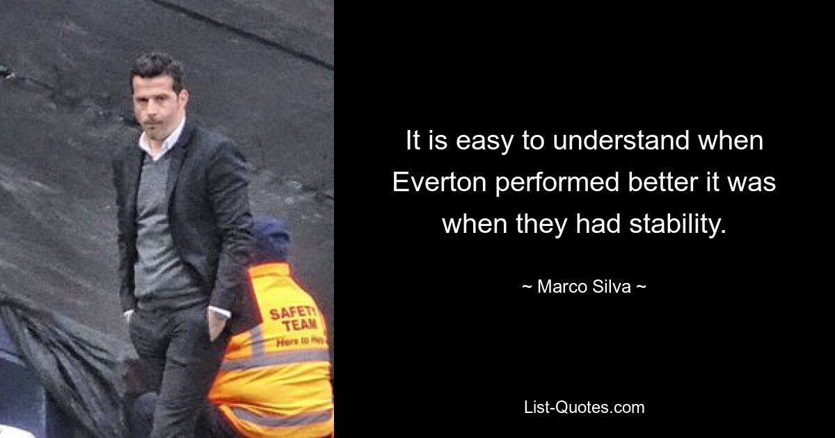 It is easy to understand when Everton performed better it was when they had stability. — © Marco Silva